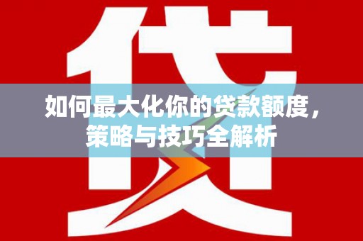 安平如何最大化你的贷款额度，策略与技巧全解析