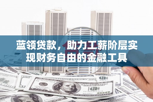 安平蓝领贷款，助力工薪阶层实现财务自由的金融工具