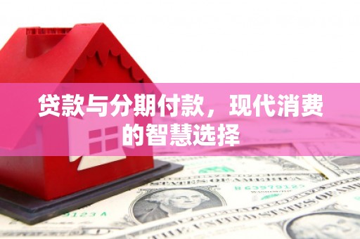 安平贷款与分期付款，现代消费的智慧选择