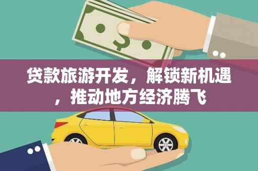 安平贷款旅游开发，解锁新机遇，推动地方经济腾飞