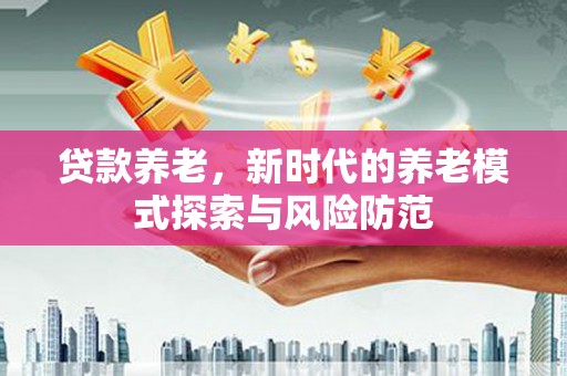 安平贷款养老，新时代的养老模式探索与风险防范